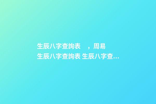 生辰八字查詢表，周易生辰八字查詢表 生辰八字查詢，生辰八字查詢